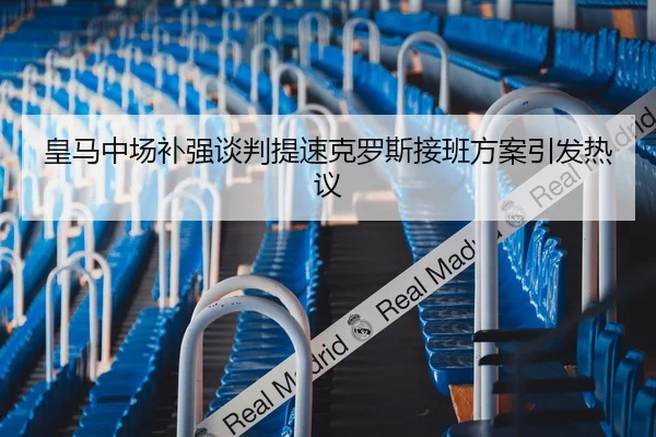 皇马中场补强谈判提速克罗斯接班方案引发热议